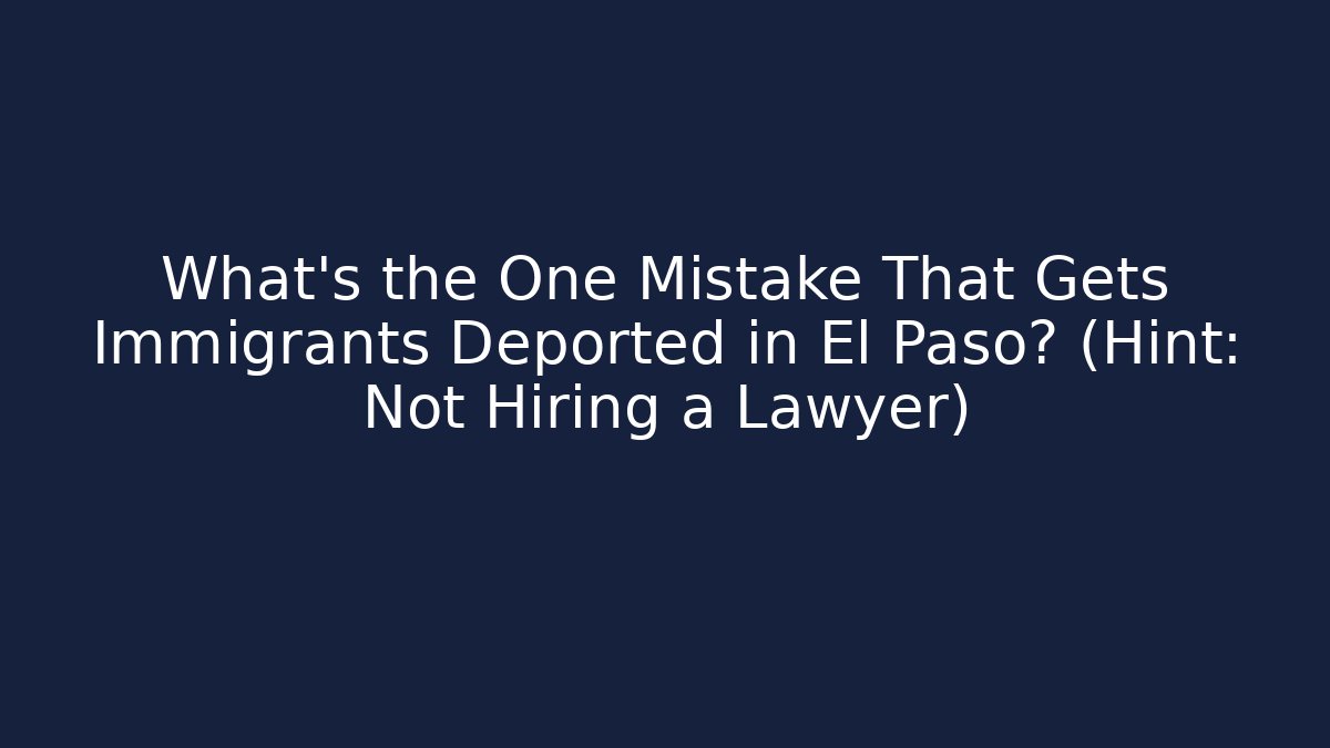 What’s the One Mistake That Gets Immigrants Deported in El Paso? (Hint: Not Hiring a Lawyer)