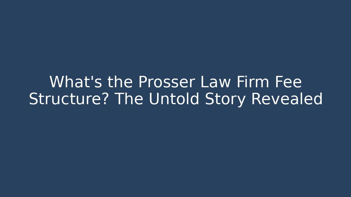 What’s the Prosser Law Firm Fee Structure? The Untold Story Revealed