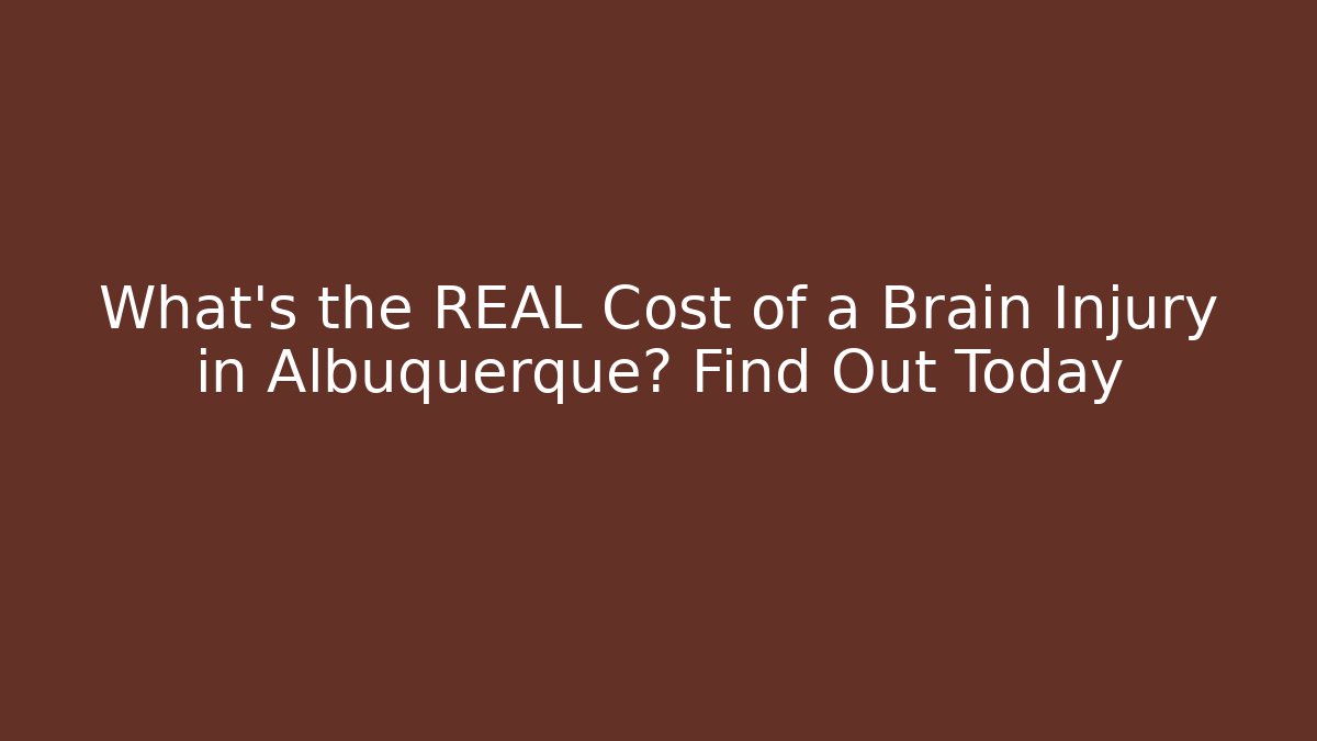 What’s the REAL Cost of a Brain Injury in Albuquerque? Find Out Today