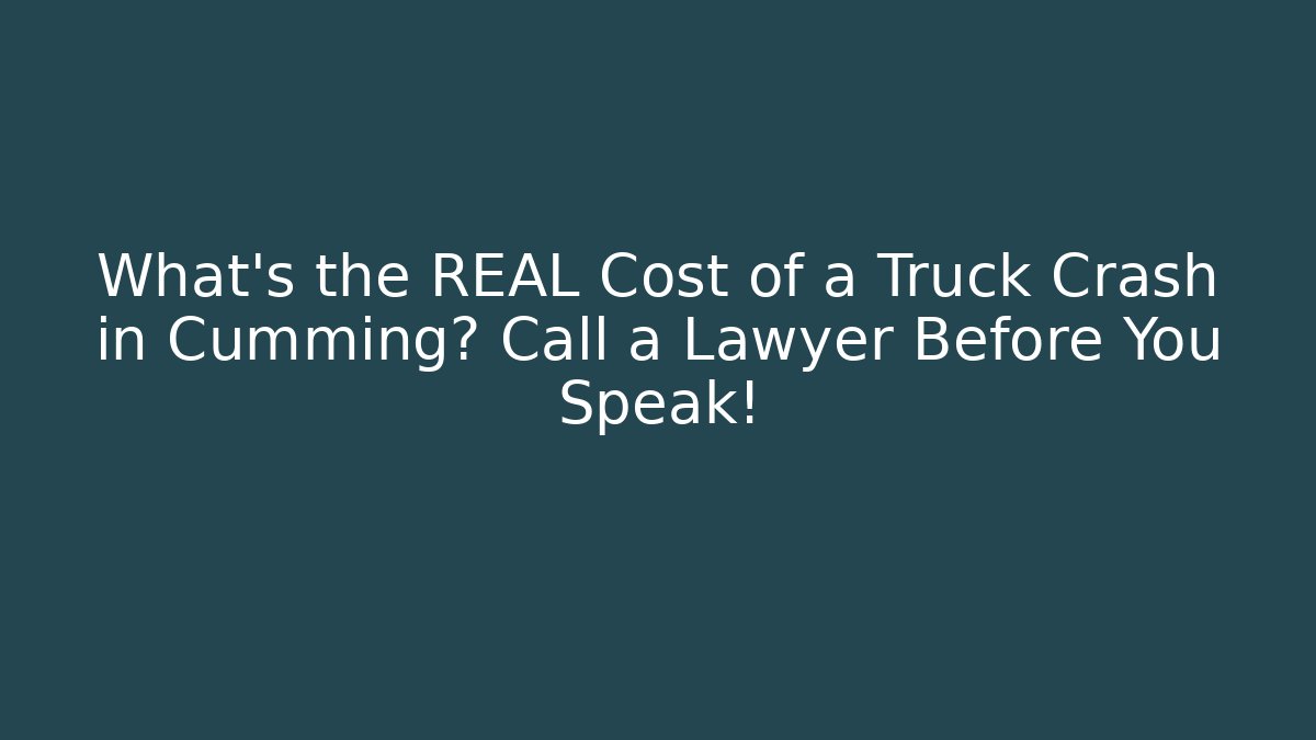 What’s the REAL Cost of a Truck Crash in Cumming? Call a Lawyer Before You Speak!