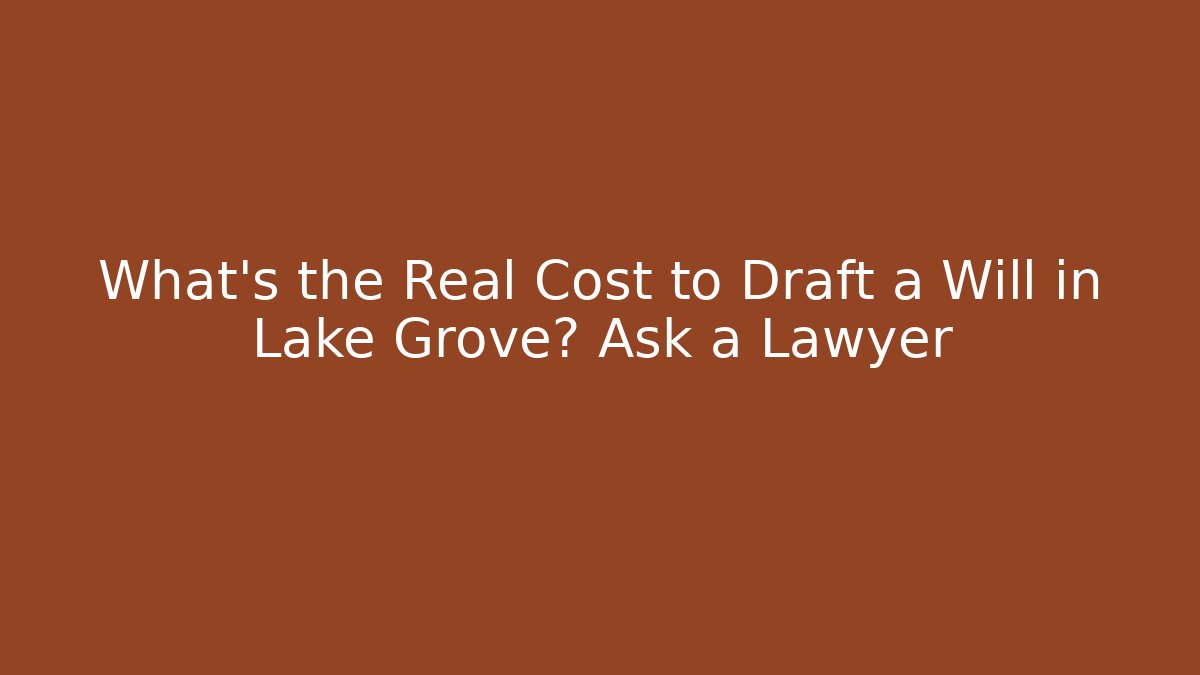 What’s the Real Cost to Draft a Will in Lake Grove? Ask a Lawyer