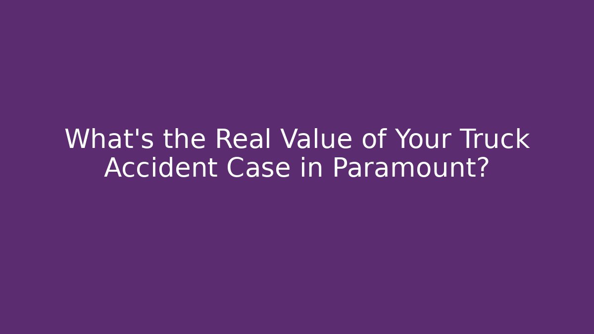 What’s the Real Value of Your Truck Accident Case in Paramount?