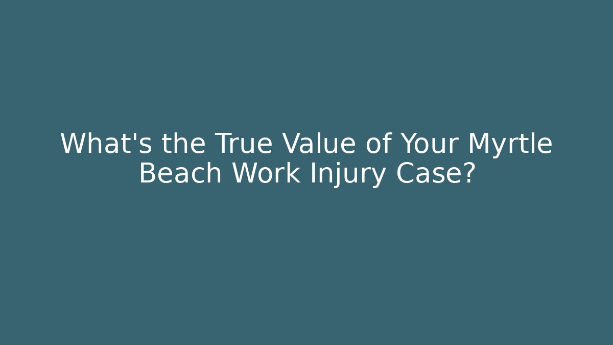 What’s the True Value of Your Myrtle Beach Work Injury Case?