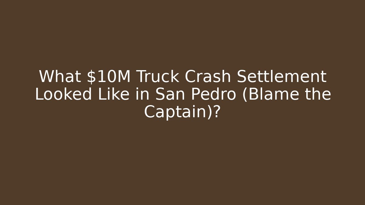 What $10M Truck Crash Settlement Looked Like in San Pedro (Blame the Captain)?