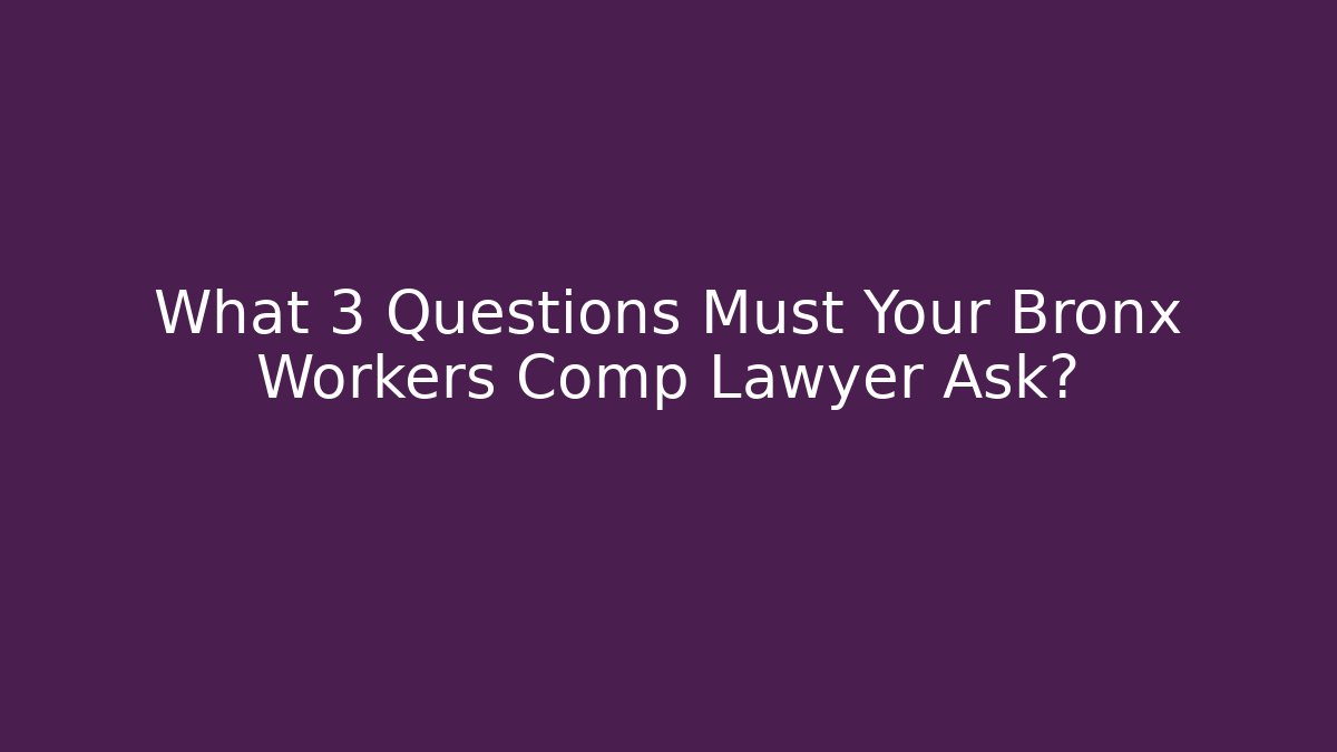 What 3 Questions Must Your Bronx Workers Comp Lawyer Ask?