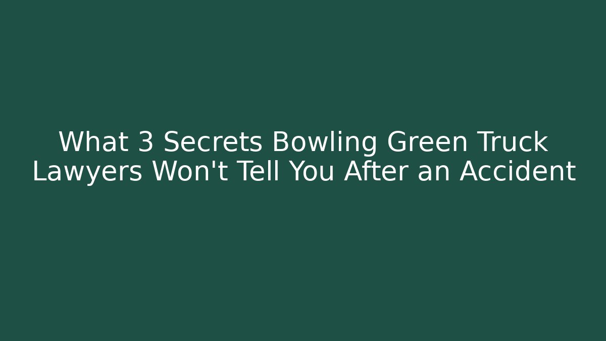 What 3 Secrets Bowling Green Truck Lawyers Won’t Tell You After an Accident