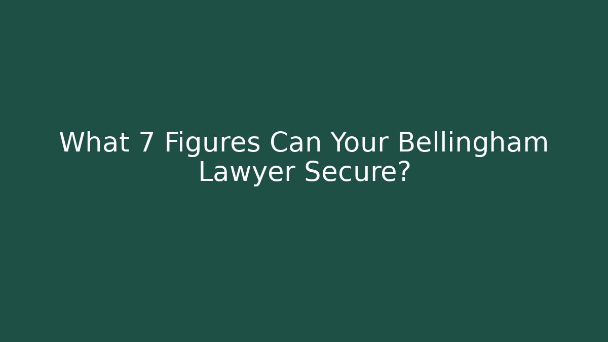 What 7 Figures Can Your Bellingham Lawyer Secure?