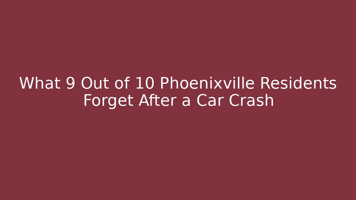 What 9 Out of 10 Phoenixville Residents Forget After a Car Crash