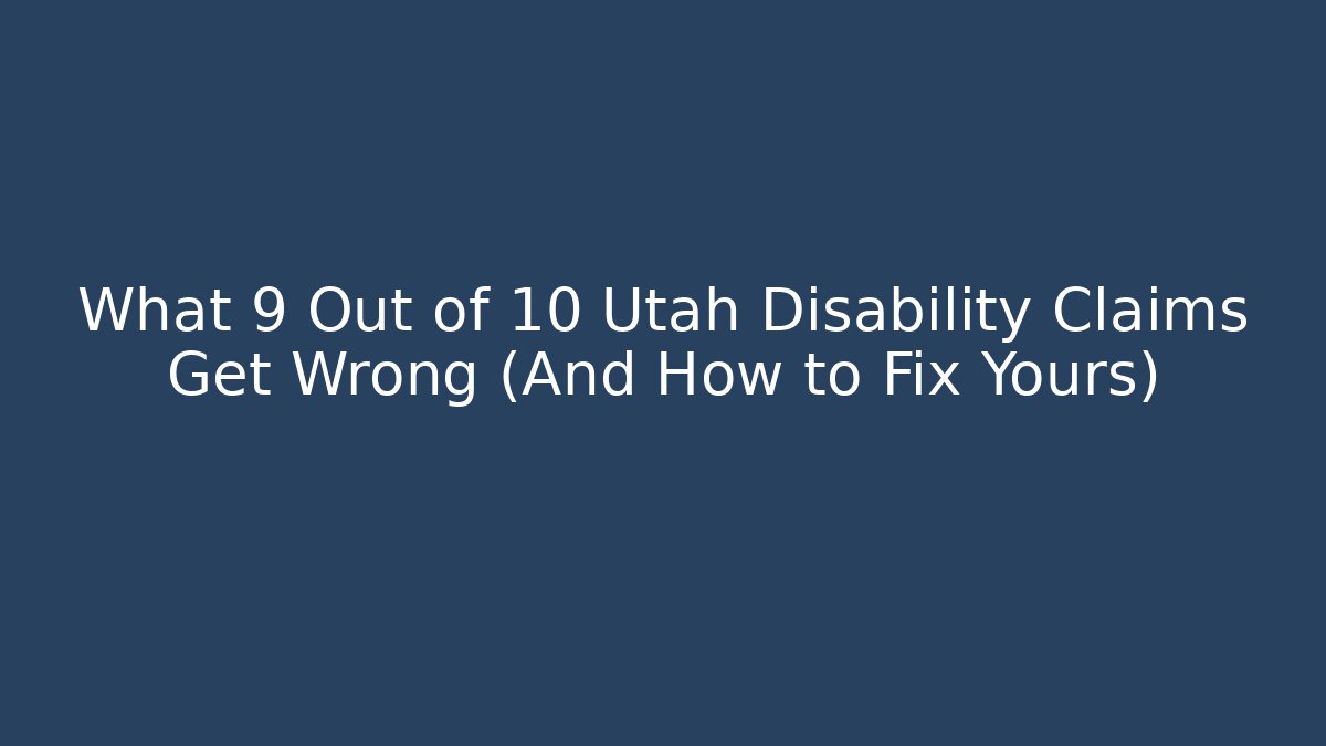 What 9 Out of 10 Utah Disability Claims Get Wrong (And How to Fix Yours)