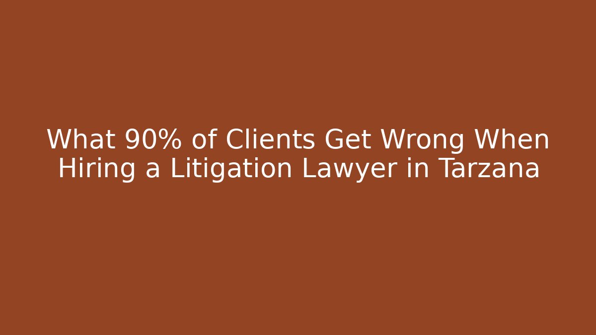 What 90% of Clients Get Wrong When Hiring a Litigation Lawyer in Tarzana