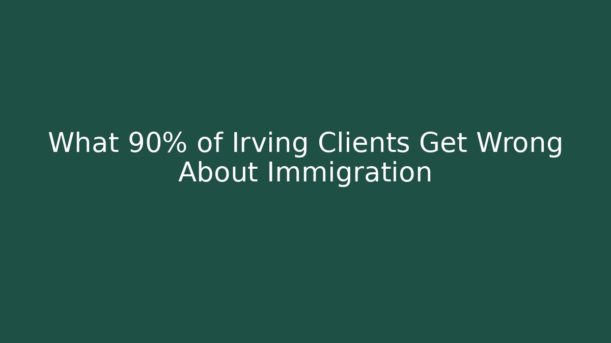 What 90% of Irving Clients Get Wrong About Immigration