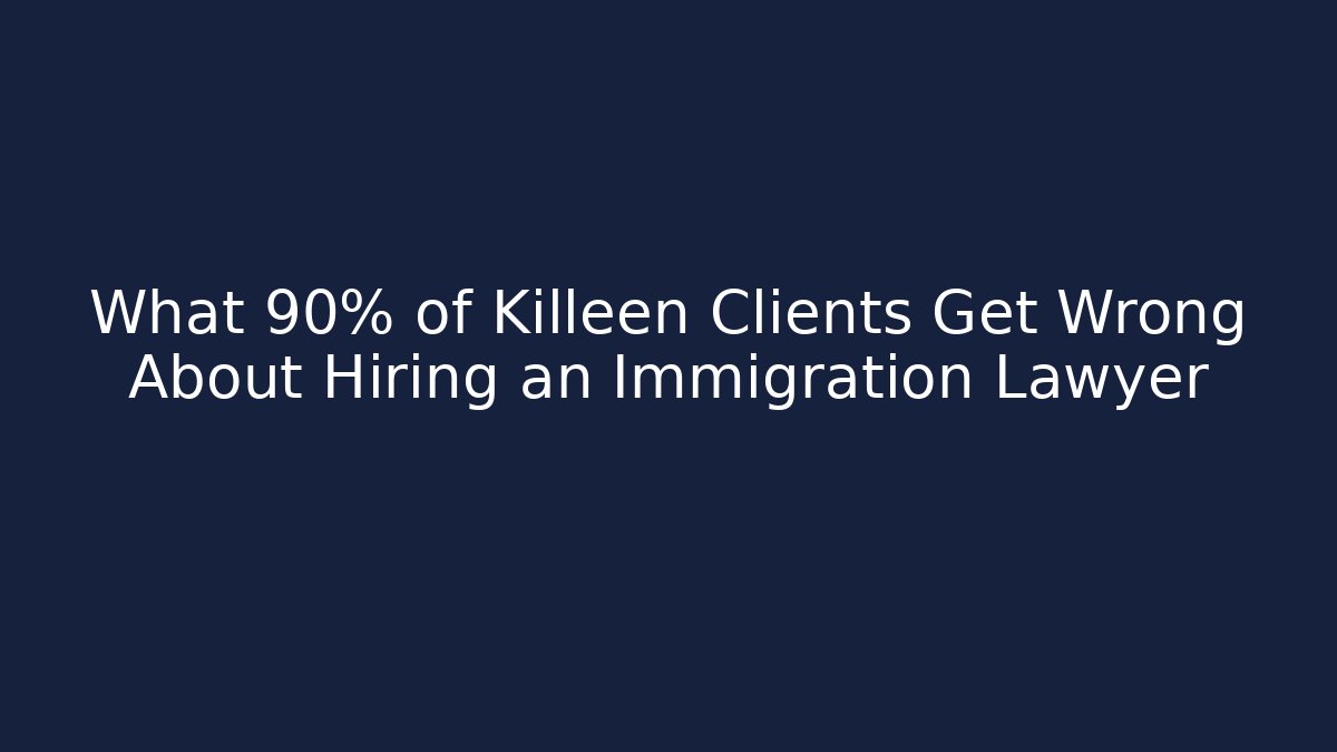What 90% of Killeen Clients Get Wrong About Hiring an Immigration Lawyer