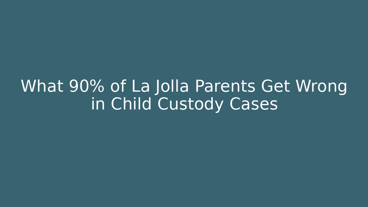 What 90% of La Jolla Parents Get Wrong in Child Custody Cases