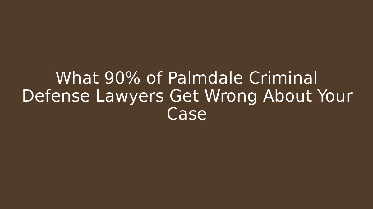 What 90% of Palmdale Criminal Defense Lawyers Get Wrong About Your Case