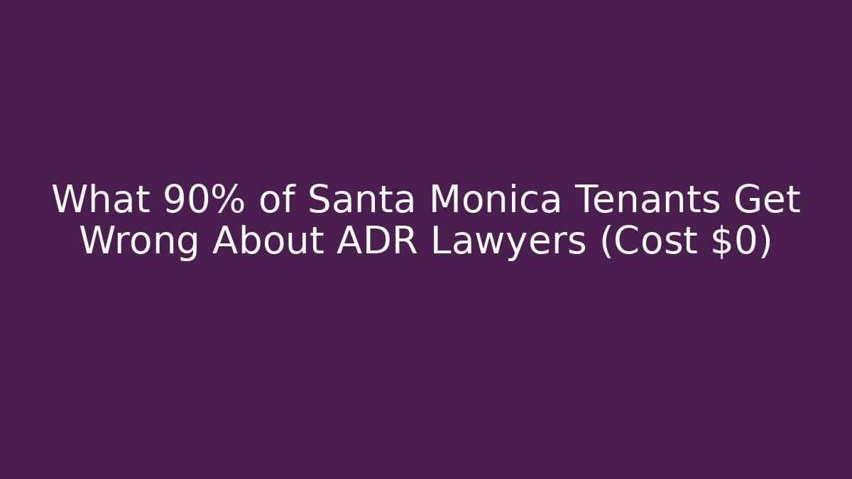 What 90% of Santa Monica Tenants Get Wrong About ADR Lawyers (Cost $0)