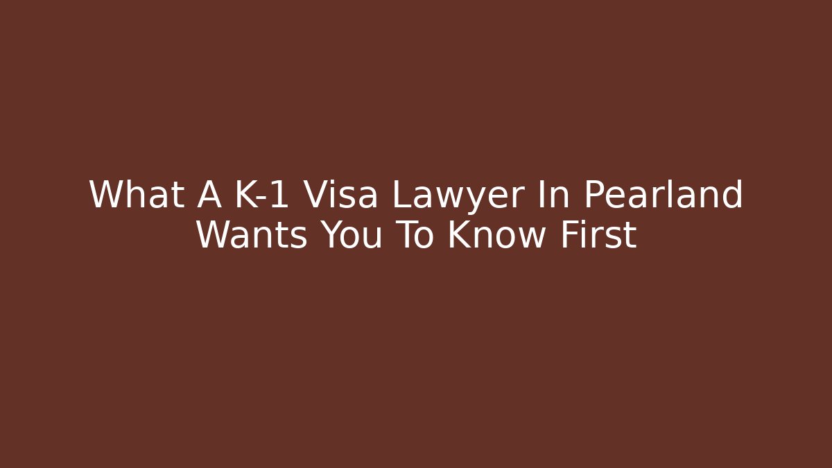 What A K-1 Visa Lawyer In Pearland Wants You To Know First
