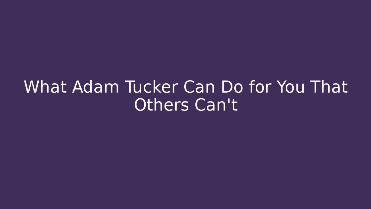 What Adam Tucker Can Do for You That Others Can’t