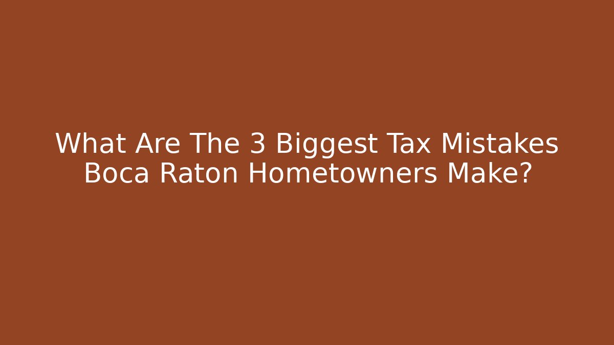 What Are The 3 Biggest Tax Mistakes Boca Raton Hometowners Make?