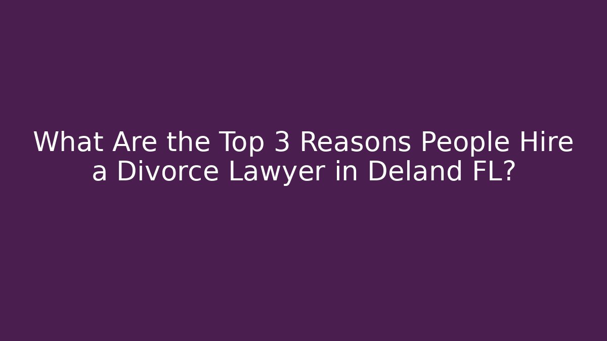 What Are the Top 3 Reasons People Hire a Divorce Lawyer in Deland FL?