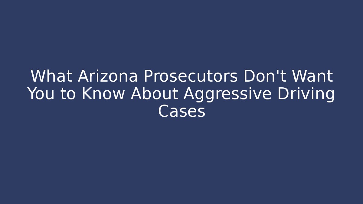 What Arizona Prosecutors Don't Want You to Know About Aggressive Driving Cases