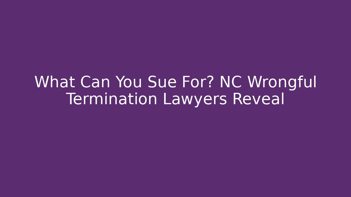 What Can You Sue For? NC Wrongful Termination Lawyers Reveal
