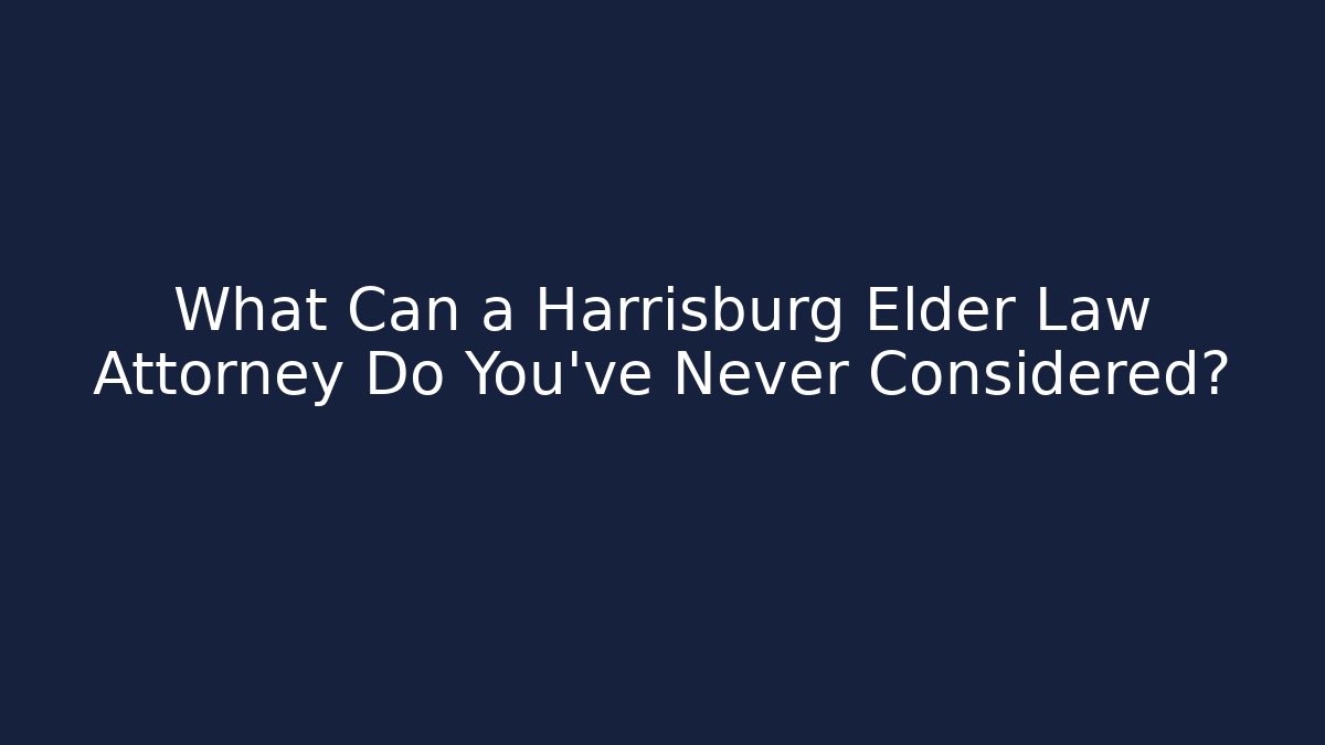 What Can a Harrisburg Elder Law Attorney Do You’ve Never Considered?