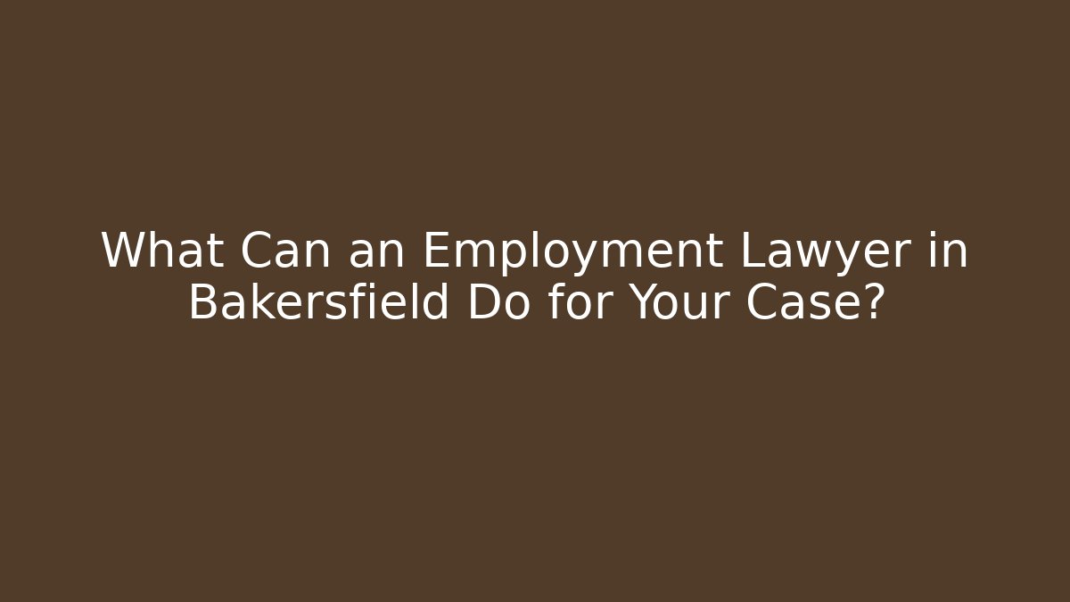 What Can an Employment Lawyer in Bakersfield Do for Your Case?