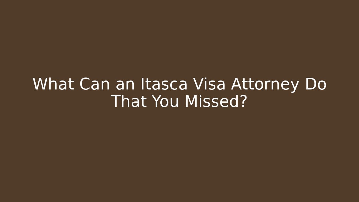 What Can an Itasca Visa Attorney Do That You Missed?