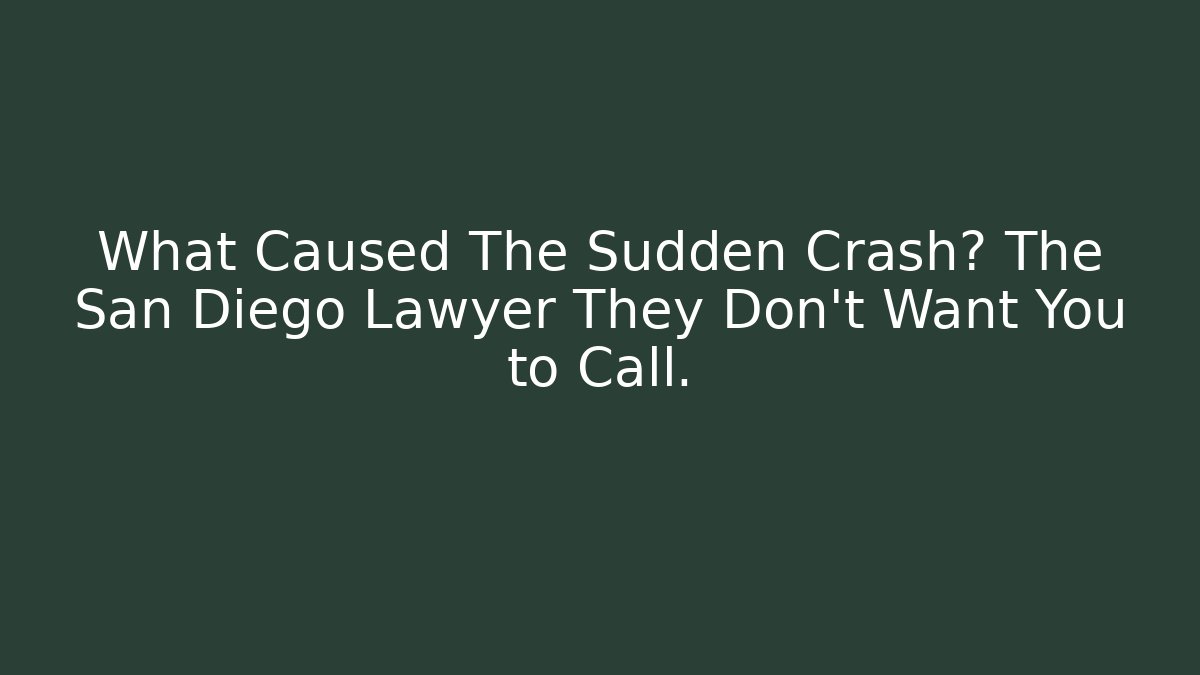 What Caused The Sudden Crash? The San Diego Lawyer They Don't Want You to Call.