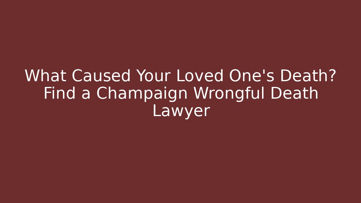What Caused Your Loved One’s Death? Find a Champaign Wrongful Death Lawyer