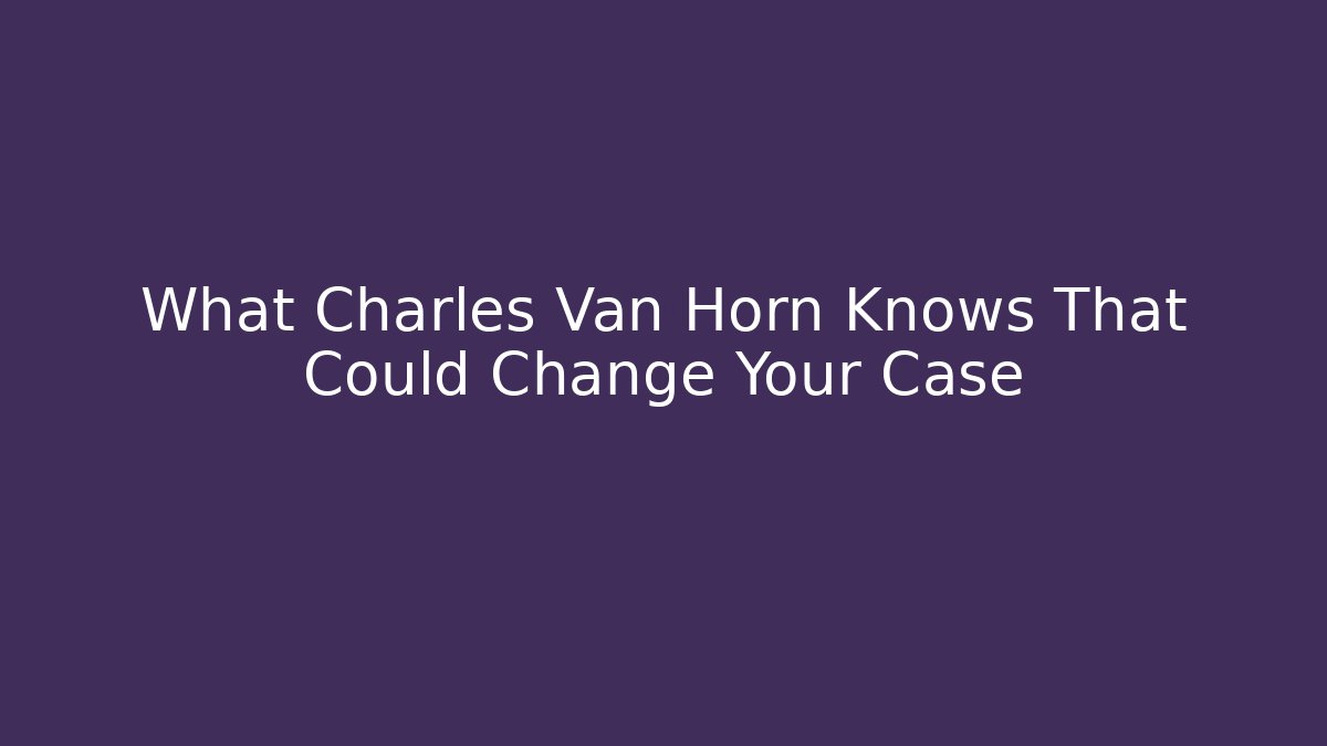 What Charles Van Horn Knows That Could Change Your Case