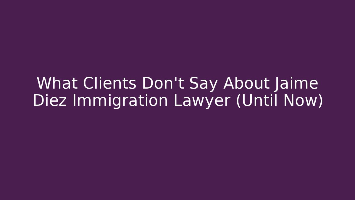 What Clients Don’t Say About Jaime Diez Immigration Lawyer (Until Now)