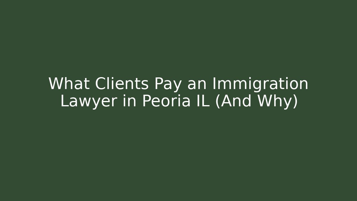What Clients Pay an Immigration Lawyer in Peoria IL (And Why)