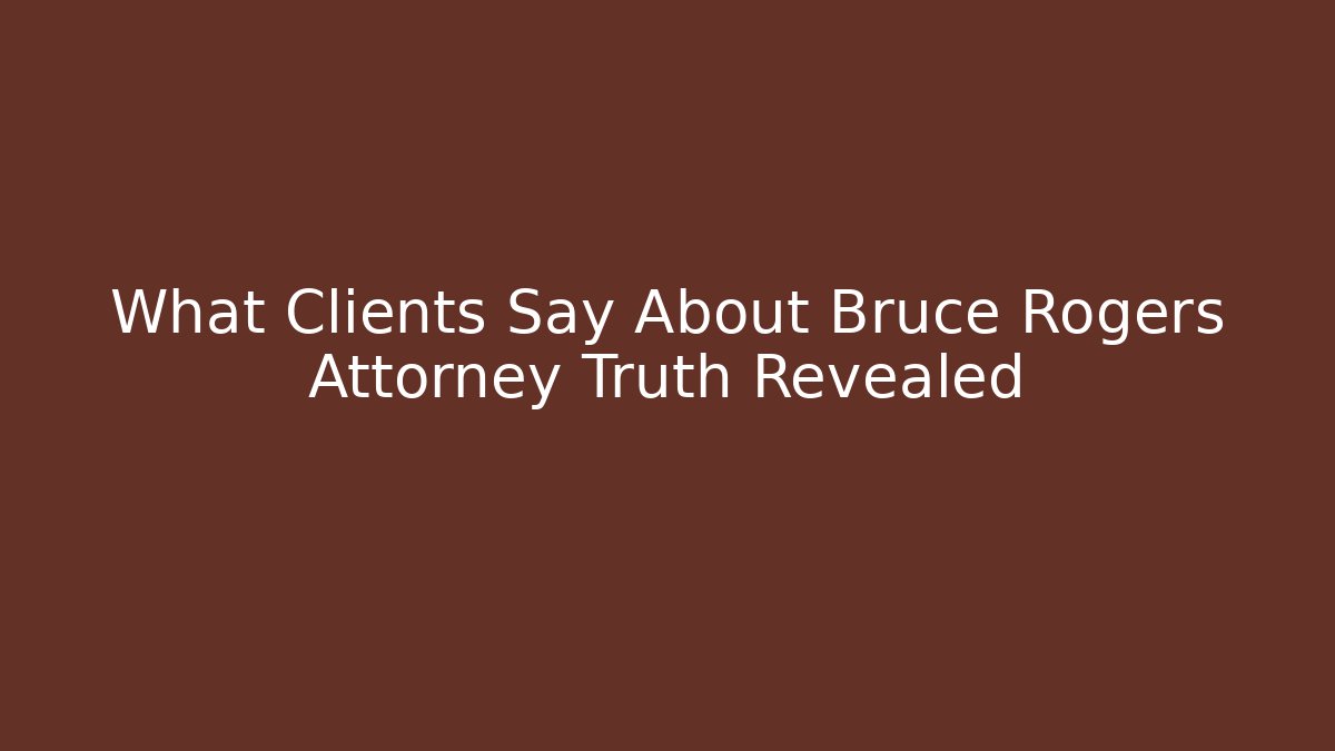 What Clients Say About Bruce Rogers Attorney Truth Revealed