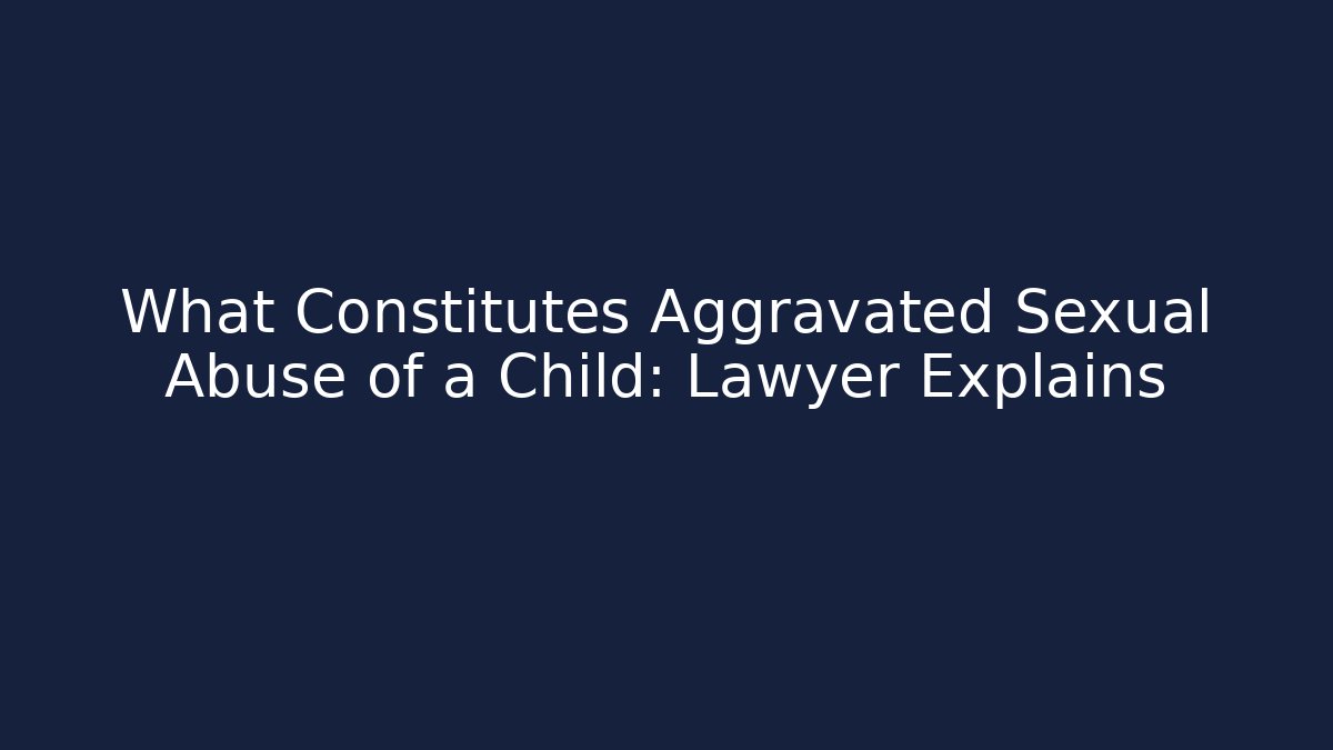 What Constitutes Aggravated Sexual Abuse of a Child: Lawyer Explains