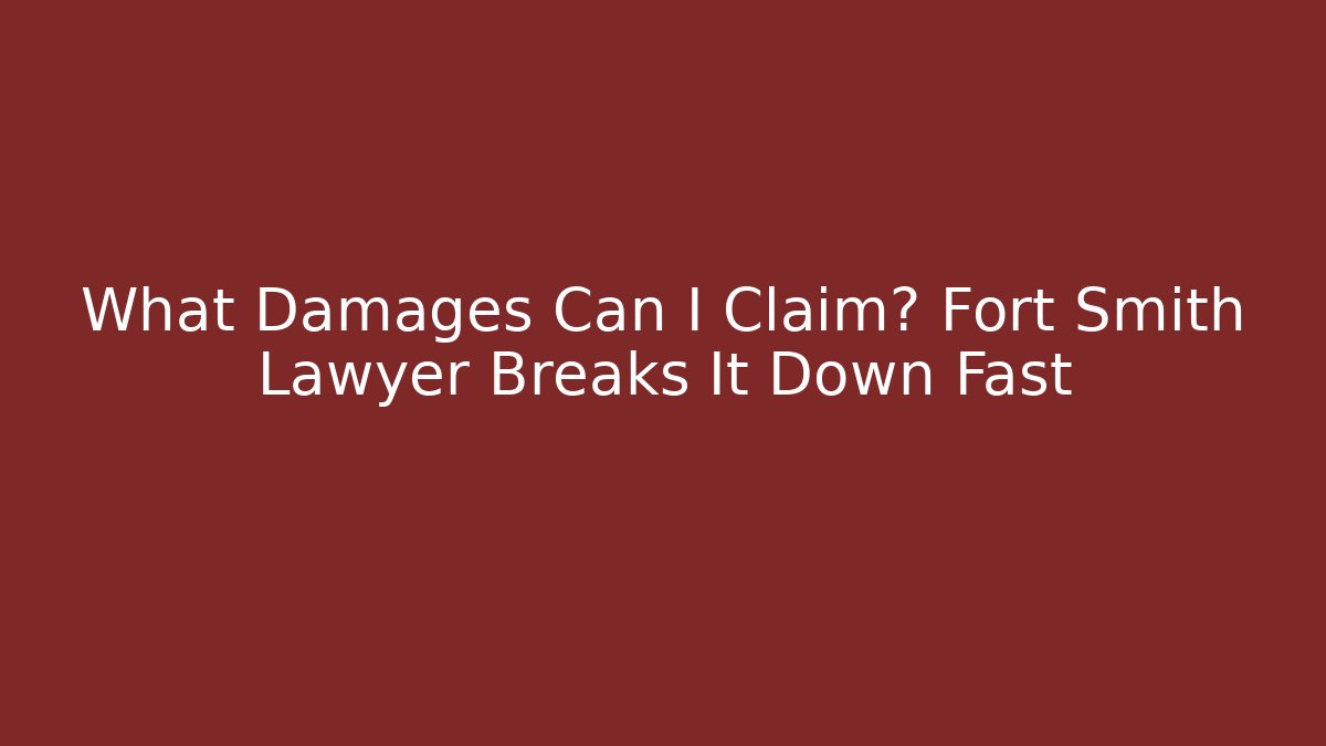 What Damages Can I Claim? Fort Smith Lawyer Breaks It Down Fast
