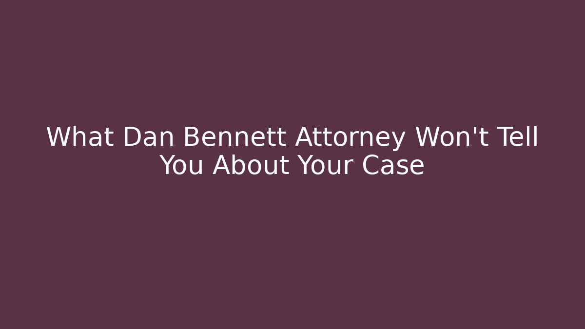What Dan Bennett Attorney Won't Tell You About Your Case