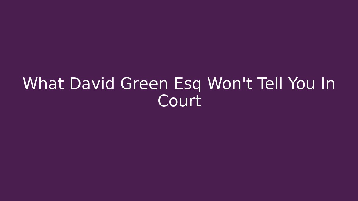 What David Green Esq Won't Tell You In Court