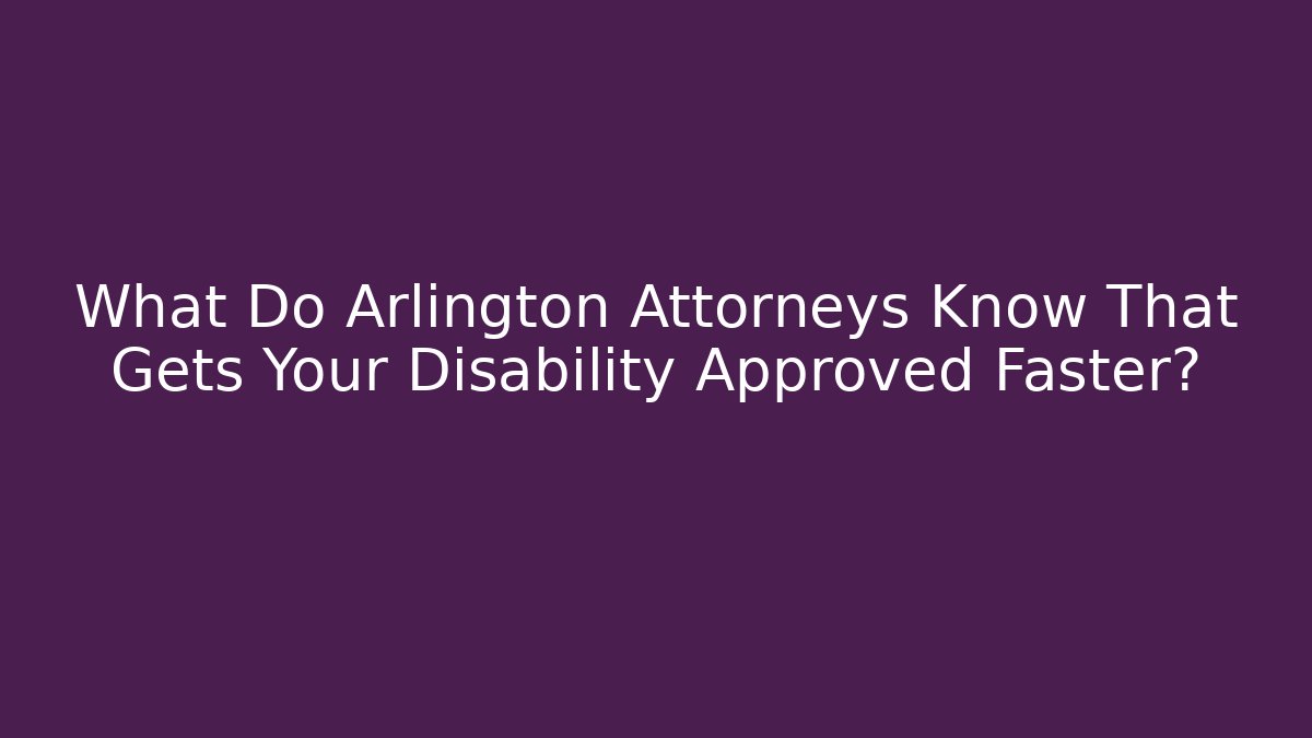 What Do Arlington Attorneys Know That Gets Your Disability Approved Faster?