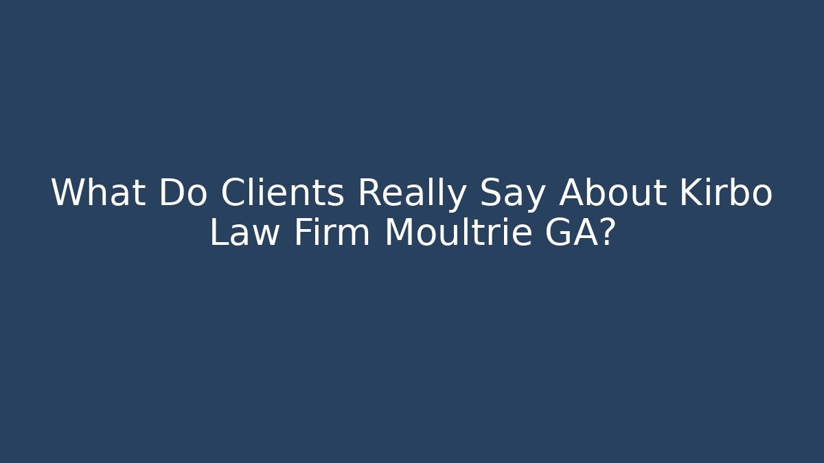 What Do Clients Really Say About Kirbo Law Firm Moultrie GA?