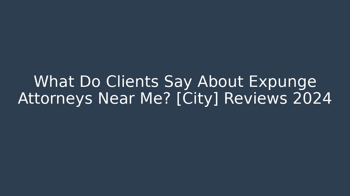 What Do Clients Say About Expunge Attorneys Near Me? [City] Reviews 2024
