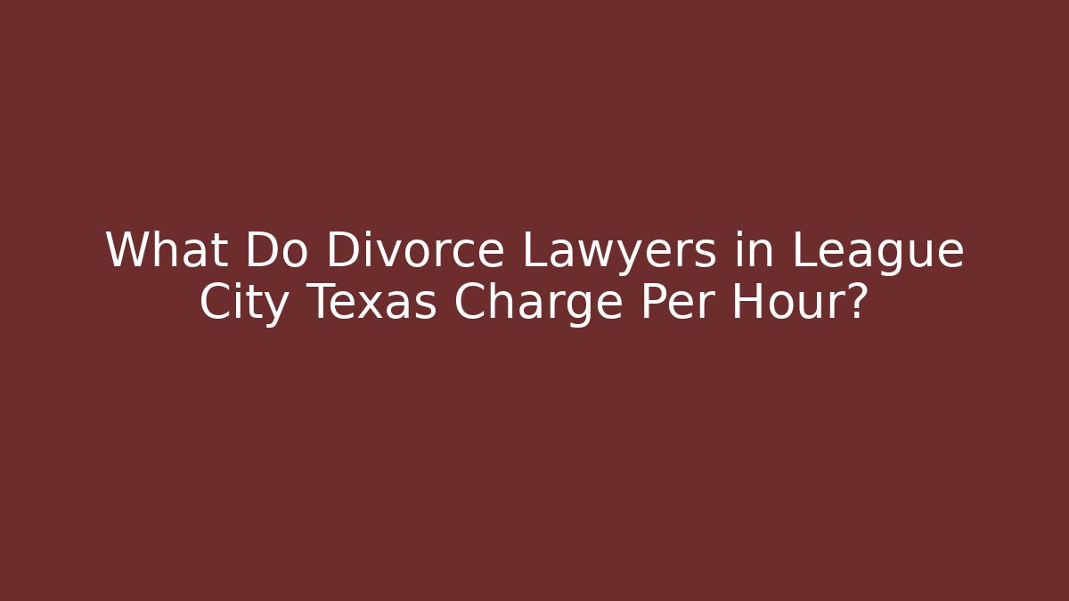 What Do Divorce Lawyers in League City Texas Charge Per Hour?