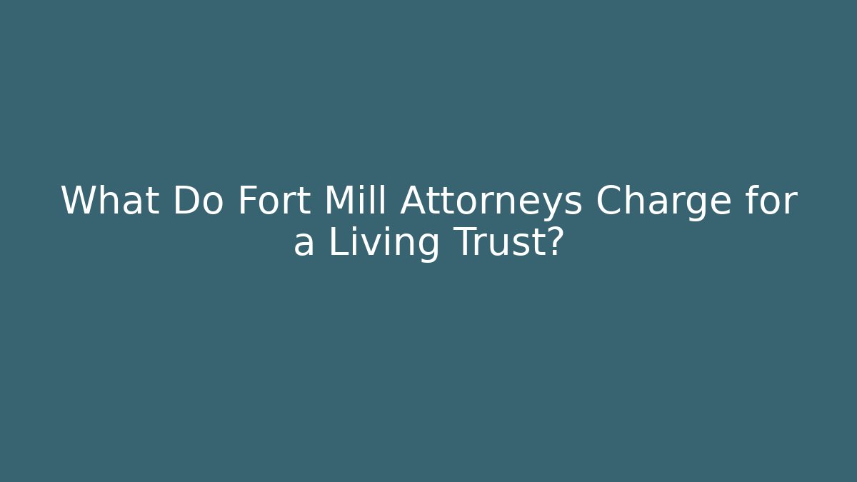 What Do Fort Mill Attorneys Charge for a Living Trust?