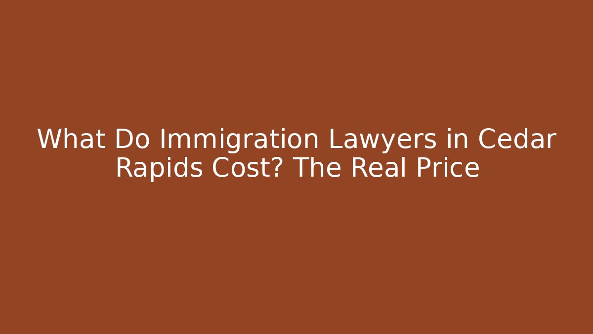 What Do Immigration Lawyers in Cedar Rapids Cost? The Real Price