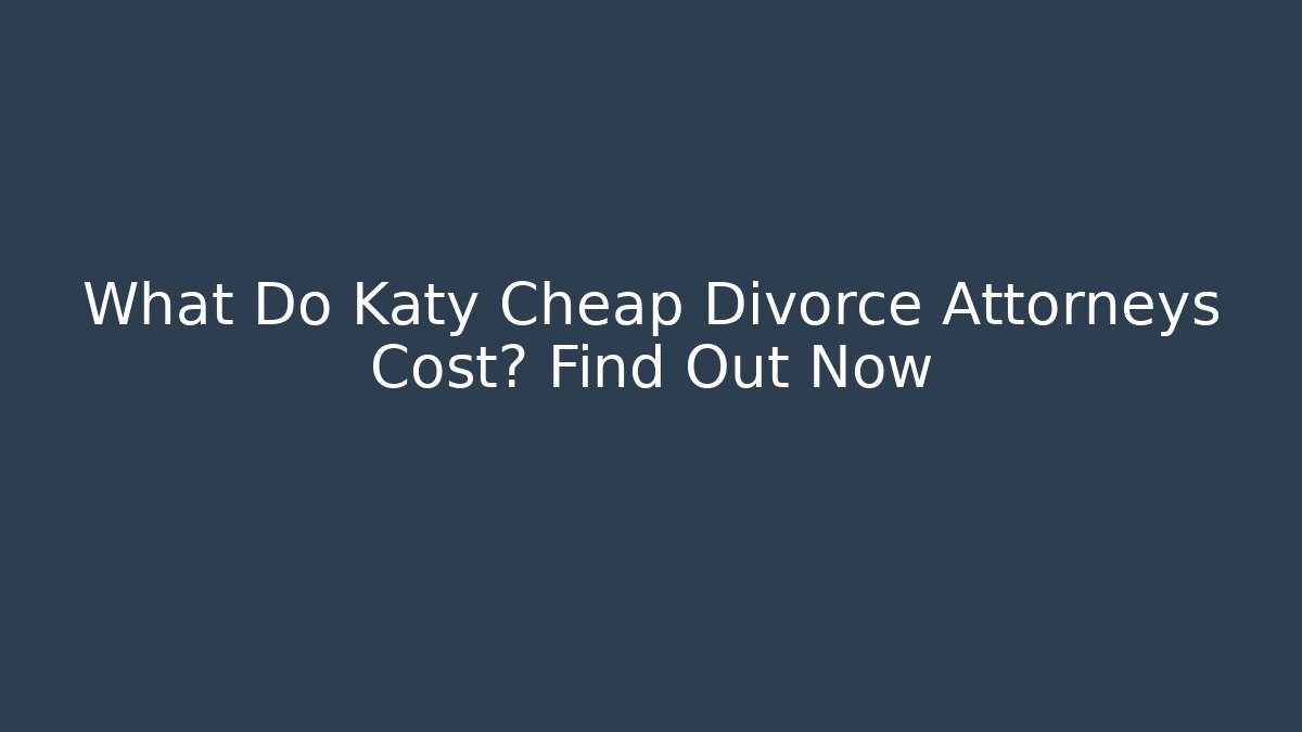 What Do Katy Cheap Divorce Attorneys Cost? Find Out Now