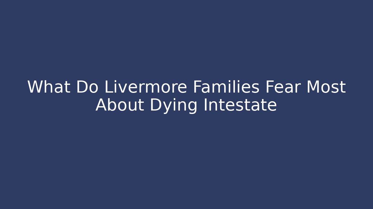 What Do Livermore Families Fear Most About Dying Intestate