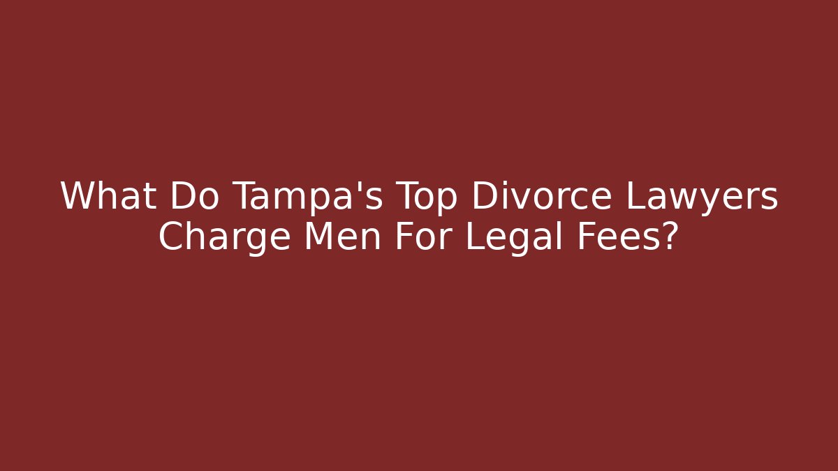 What Do Tampa's Top Divorce Lawyers Charge Men For Legal Fees?