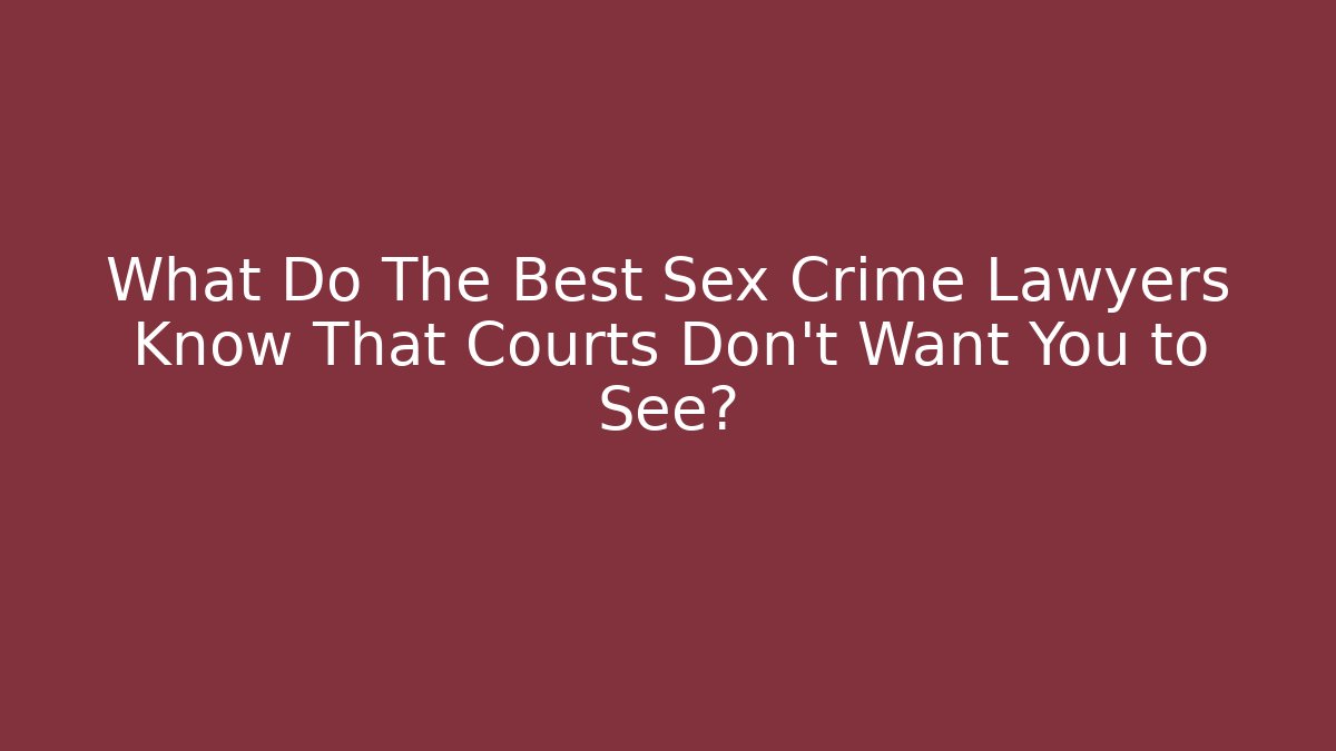 What Do The Best Sex Crime Lawyers Know That Courts Don't Want You to See?