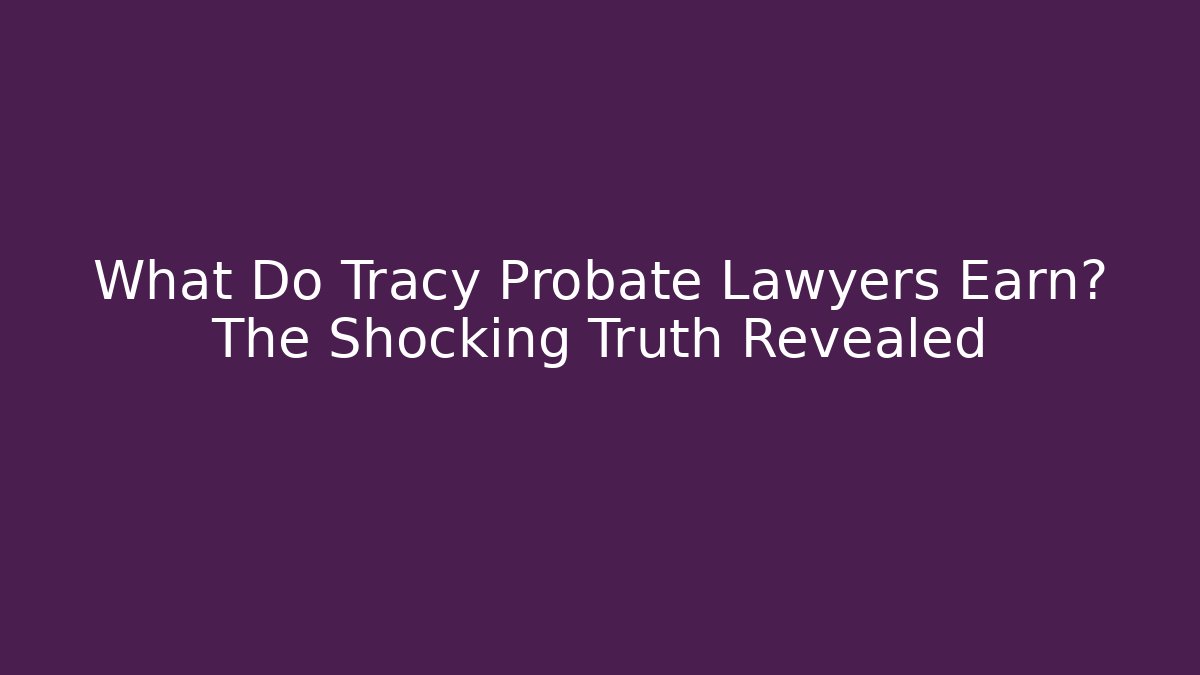 What Do Tracy Probate Lawyers Earn? The Shocking Truth Revealed