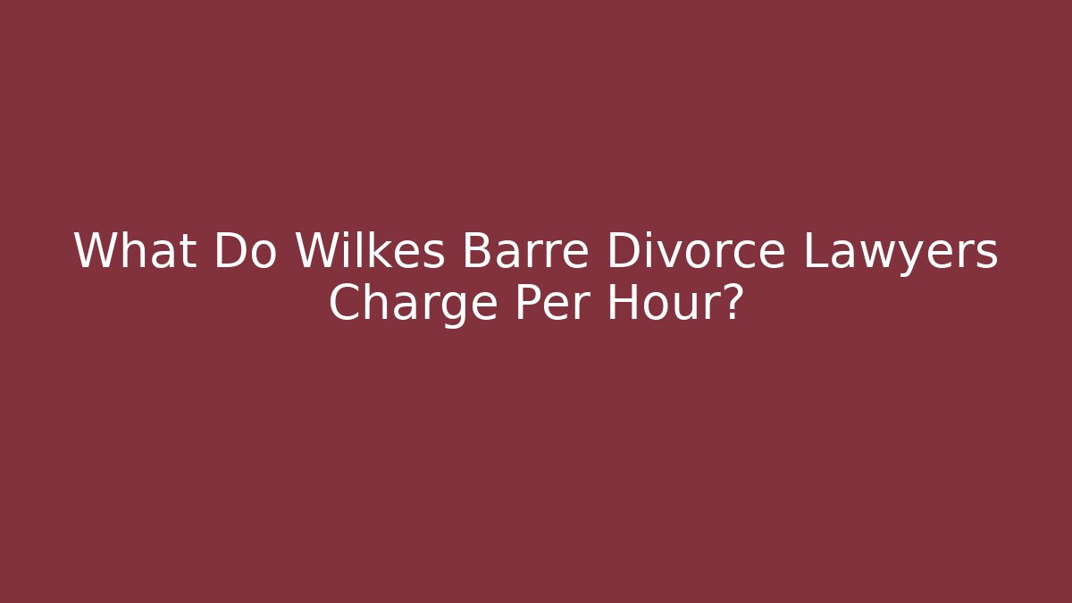 What Do Wilkes Barre Divorce Lawyers Charge Per Hour?
